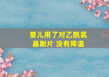 婴儿用了对乙酰氨基酚片 没有降温